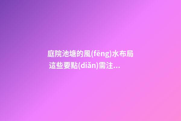 庭院池塘的風(fēng)水布局 這些要點(diǎn)需注意